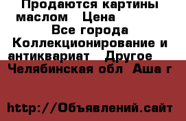 Продаются картины маслом › Цена ­ 8 340 - Все города Коллекционирование и антиквариат » Другое   . Челябинская обл.,Аша г.